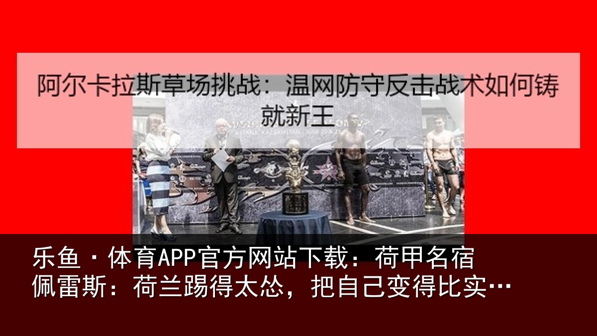 乐鱼·体育APP官方网站下载：荷甲相关情况得太相关情况际实力更弱