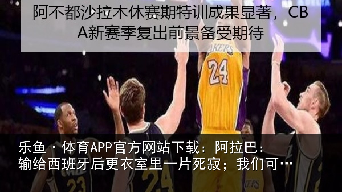 乐鱼·体育APP官方网站下载：阿拉相关情况衣室相关情况为自己感到自豪