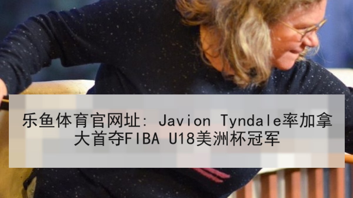 乐鱼体育官网址: Javion Tyndale率加拿大首夺FIBA U18美洲杯冠军