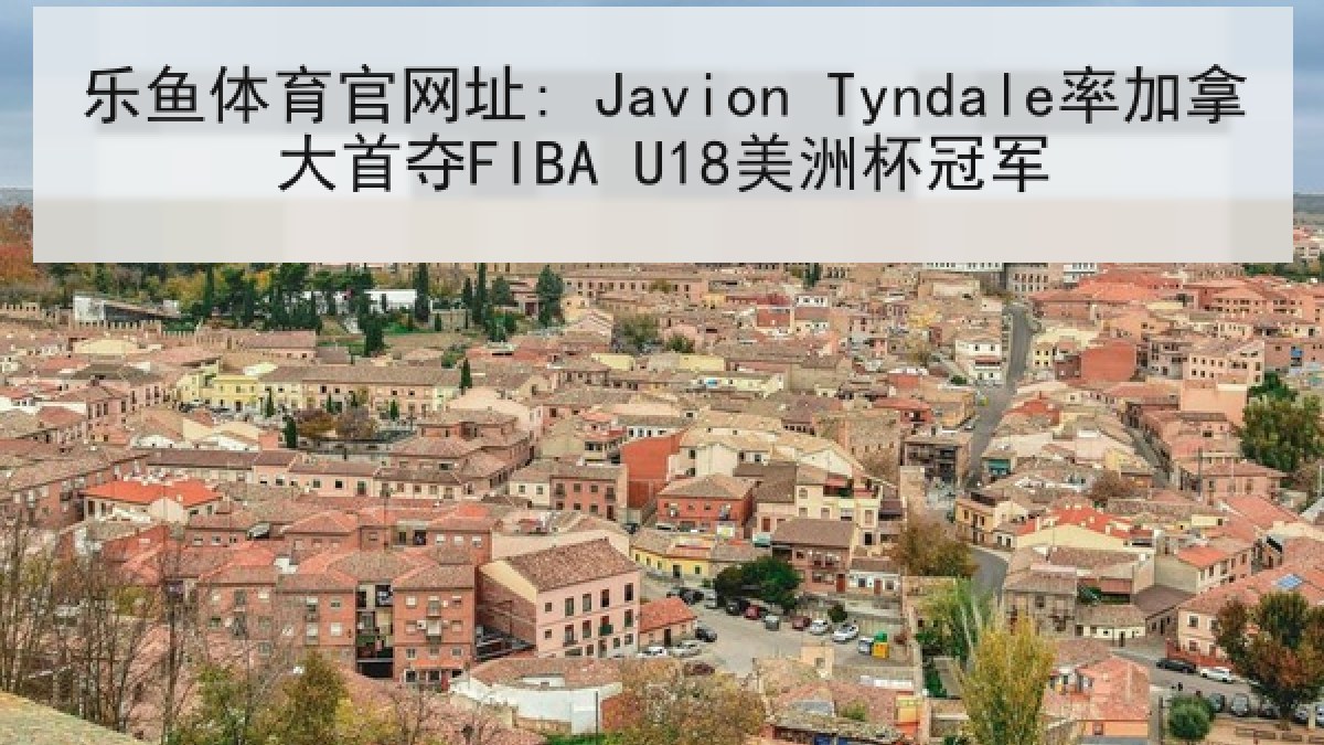 乐鱼体育官网址: Javion Tyndale率加拿大首夺FIBA U18美洲杯冠军