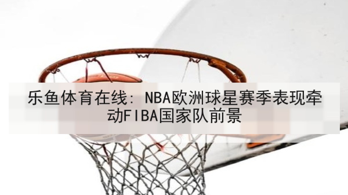 乐鱼体育在线: NBA欧洲球星赛季表现牵动FIBA国家队前景