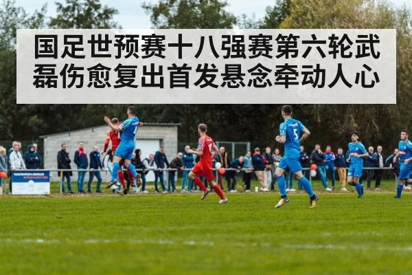 国足世预赛十八强赛第六轮武磊伤愈复出首发悬念牵动人心