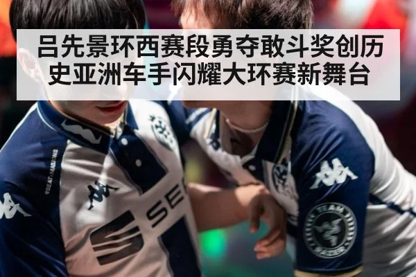 吕先景环西赛段勇夺敢斗奖创历史亚洲车手闪耀大环赛新舞台